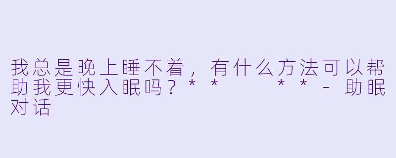 我总是晚上睡不着，有什么方法可以帮助我更快入眠吗？**  **