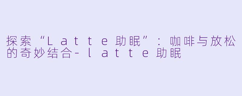探索“Latte助眠”：咖啡与放松的奇妙结合-latte助眠