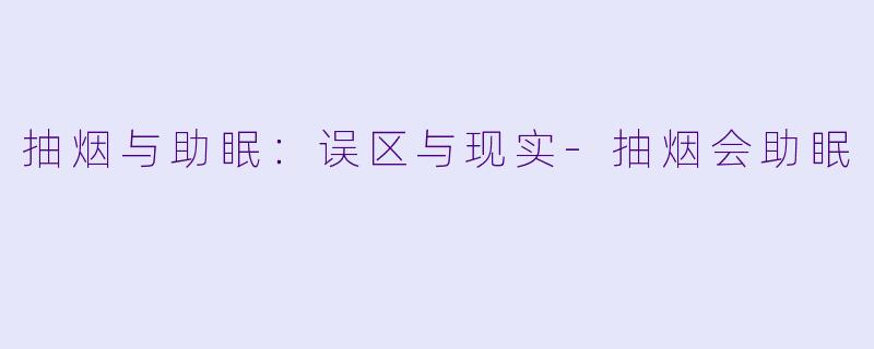 抽烟与助眠：误区与现实-抽烟会助眠