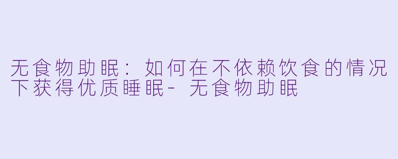 无食物助眠：如何在不依赖饮食的情况下获得优质睡眠-无食物助眠