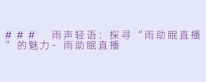 ### 雨声轻语：探寻“雨助眠直播”的魅力-雨助眠直播