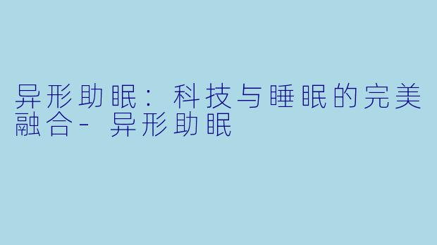 异形助眠：科技与睡眠的完美融合-异形助眠