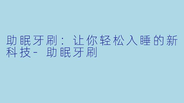 助眠牙刷：让你轻松入睡的新科技-助眠牙刷