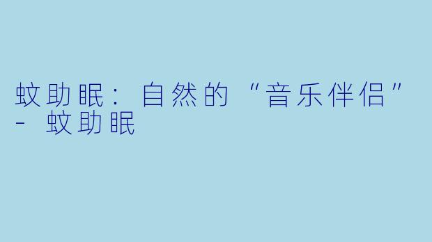蚊助眠：自然的“音乐伴侣”-蚊助眠