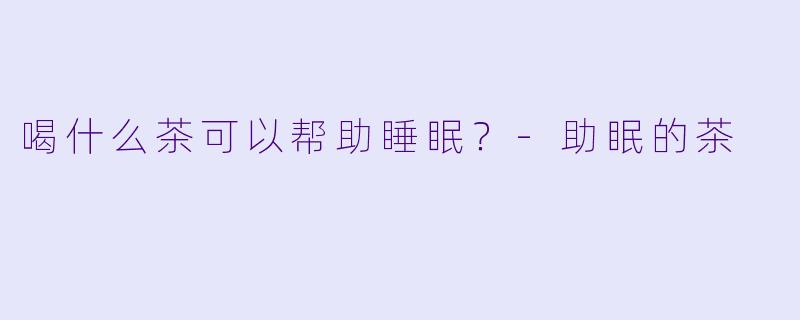 喝什么茶可以帮助睡眠？