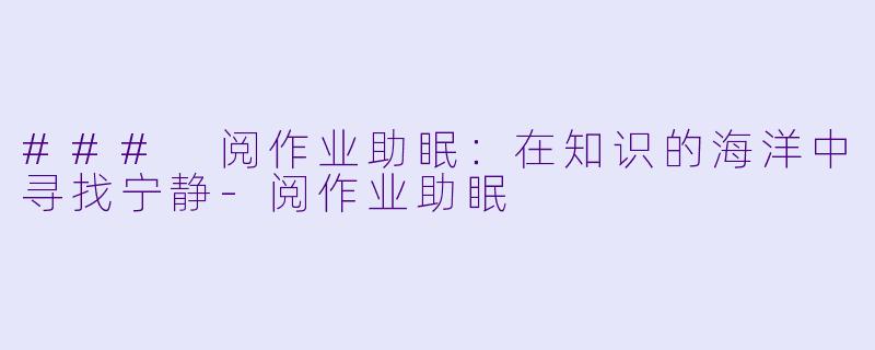 ### 阅作业助眠：在知识的海洋中寻找宁静-阅作业助眠