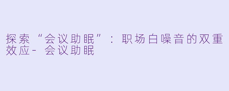 探索“会议助眠”：职场白噪音的双重效应-会议助眠