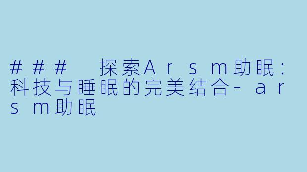 ### 探索Arsm助眠：科技与睡眠的完美结合-arsm助眠