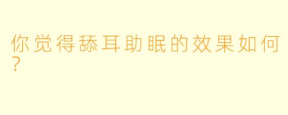 你觉得舔耳助眠的效果如何？