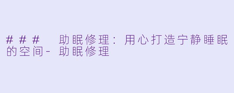 ### 助眠修理：用心打造宁静睡眠的空间-助眠修理