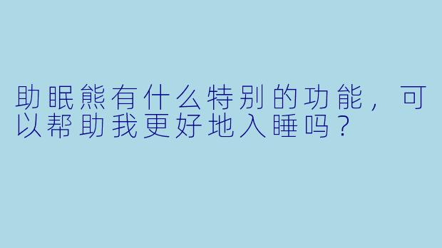 助眠熊有什么特别的功能，可以帮助我更好地入睡吗？
