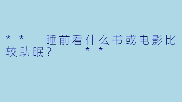 ** 睡前看什么书或电影比较助眠？  **