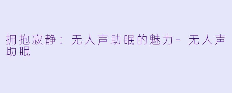 拥抱寂静：无人声助眠的魅力-无人声助眠
