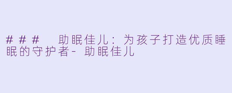 ### 助眠佳儿：为孩子打造优质睡眠的守护者-助眠佳儿