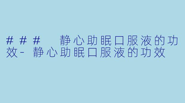 ### 静心助眠口服液的功效-静心助眠口服液的功效
