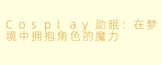 Cosplay助眠：在梦境中拥抱角色的魔力