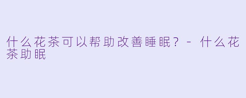 什么花茶可以帮助改善睡眠？