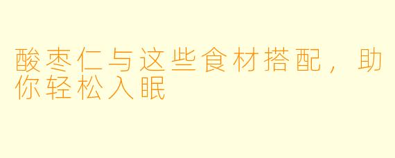 酸枣仁与这些食材搭配，助你轻松入眠