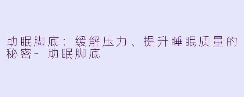 助眠脚底：缓解压力、提升睡眠质量的秘密-助眠脚底