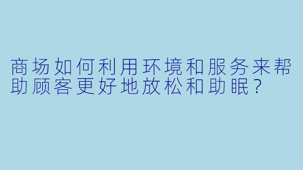 商场如何利用环境和服务来帮助顾客更好地放松和助眠?