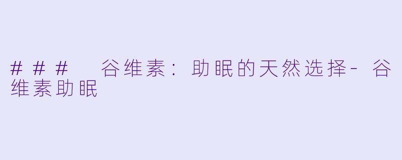 ### 谷维素：助眠的天然选择-谷维素助眠