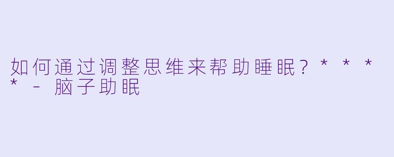 如何通过调整思维来帮助睡眠？****