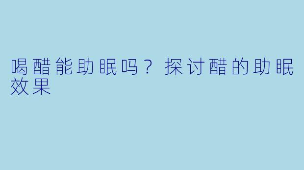 喝醋能助眠吗？探讨醋的助眠效果