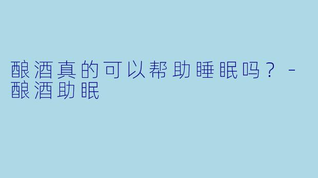 酿酒真的可以帮助睡眠吗？