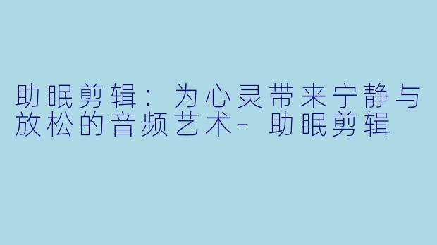 助眠剪辑：为心灵带来宁静与放松的音频艺术-助眠剪辑