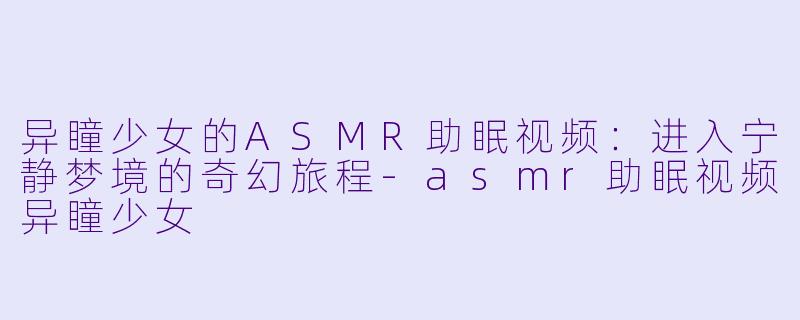 异瞳少女的ASMR助眠视频：进入宁静梦境的奇幻旅程-asmr助眠视频异瞳少女