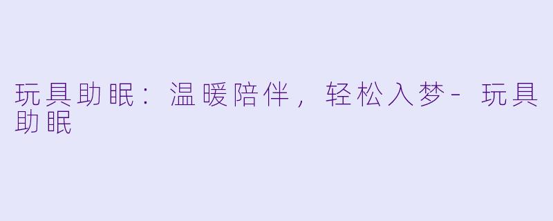玩具助眠:温暖陪伴,轻松入梦
