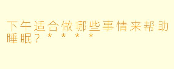 下午适合做哪些事情来帮助睡眠？****