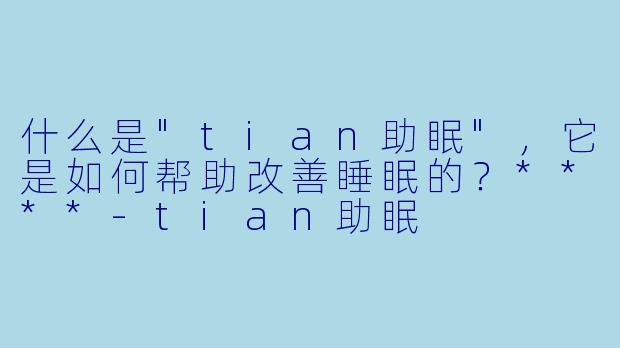 什么是"tian助眠",它是如何帮助改善睡眠的?****