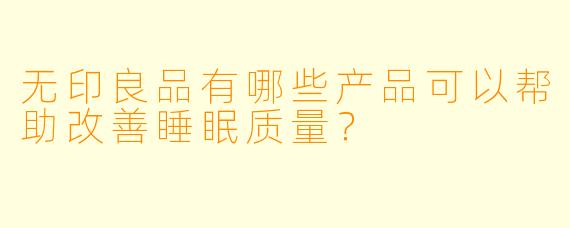 无印良品有哪些产品可以帮助改善睡眠质量？