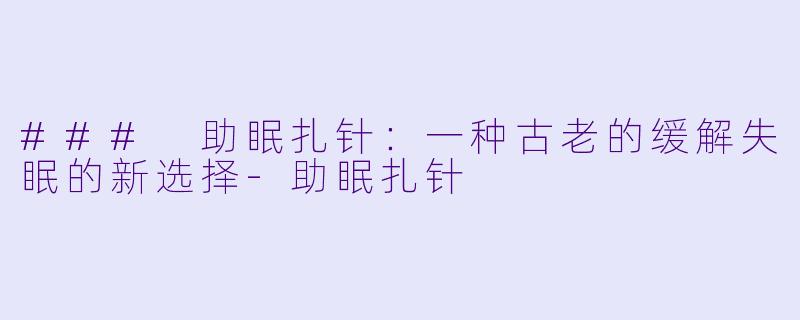 ### 助眠扎针：一种古老的缓解失眠的新选择-助眠扎针