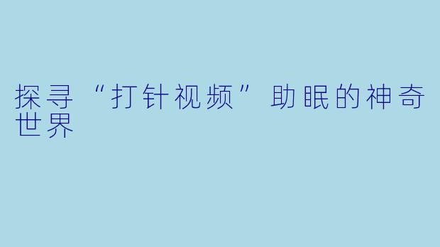 探寻“打针视频”助眠的神奇世界