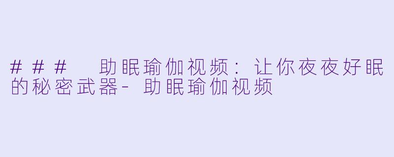 ### 助眠瑜伽视频：让你夜夜好眠的秘密武器-助眠瑜伽视频