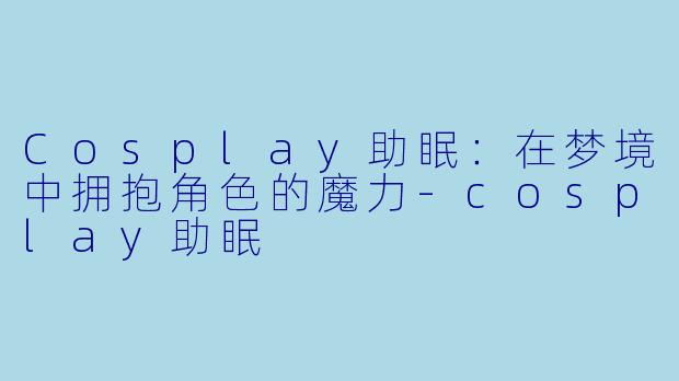 Cosplay助眠：在梦境中拥抱角色的魔力-cosplay助眠