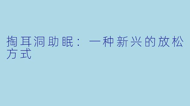 掏耳洞助眠：一种新兴的放松方式
