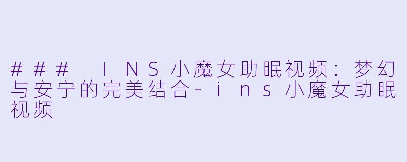 ### INS小魔女助眠视频：梦幻与安宁的完美结合-ins小魔女助眠视频