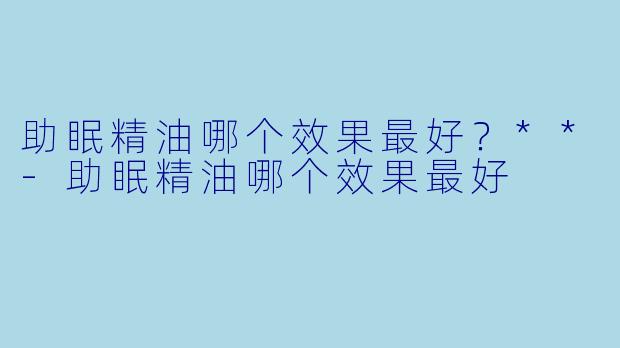 助眠精油哪个效果最好?**