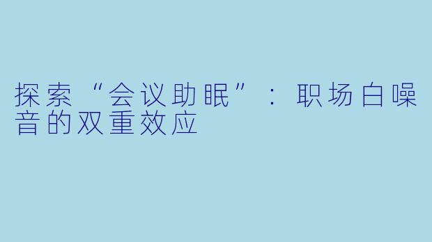 探索“会议助眠”：职场白噪音的双重效应