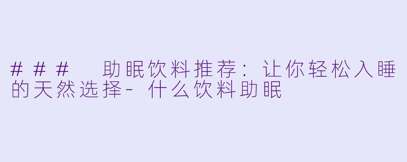 ### 助眠饮料推荐：让你轻松入睡的天然选择-什么饮料助眠