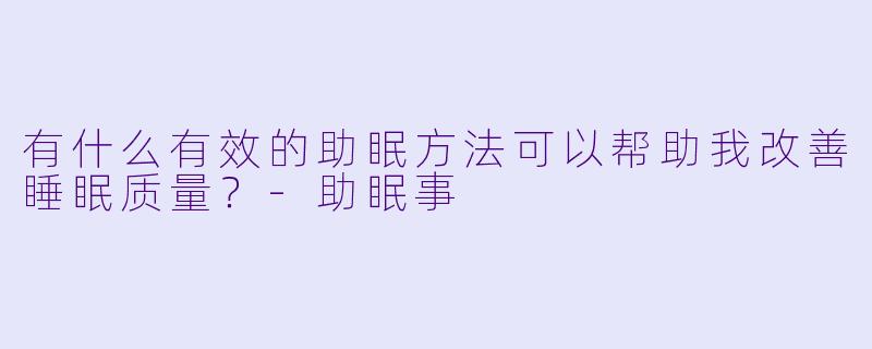 有什么有效的助眠方法可以帮助我改善睡眠质量?