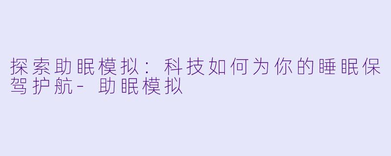 探索助眠模拟：科技如何为你的睡眠保驾护航-助眠模拟