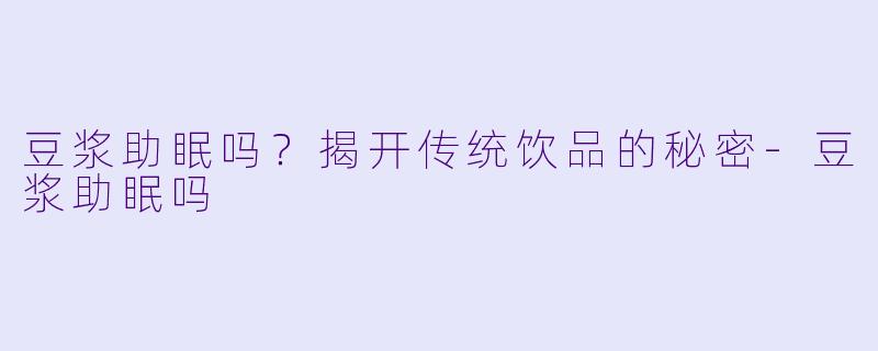 豆浆助眠吗？揭开传统饮品的秘密-豆浆助眠吗
