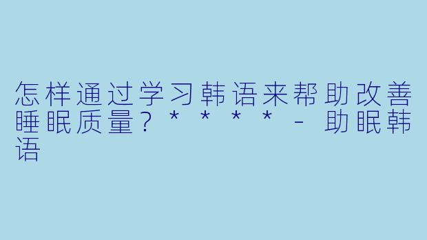 怎样通过学习韩语来帮助改善睡眠质量？****