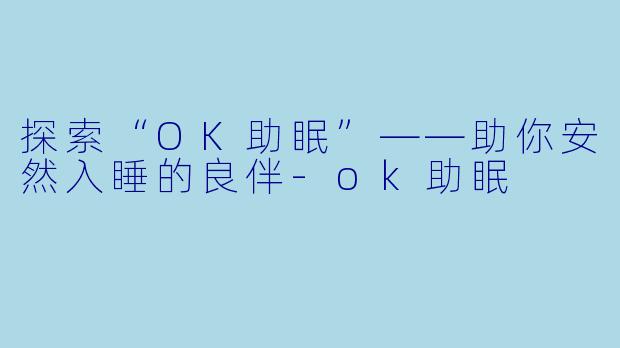 探索“OK助眠”——助你安然入睡的良伴-ok助眠