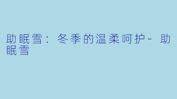 助眠雪：冬季的温柔呵护-助眠雪