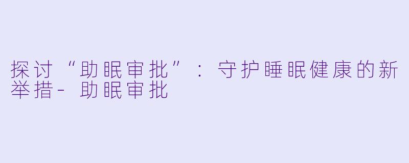 探讨“助眠审批”：守护睡眠健康的新举措-助眠审批